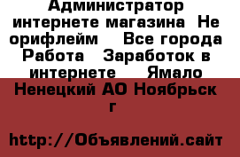 Администратор интернете магазина. Не орифлейм. - Все города Работа » Заработок в интернете   . Ямало-Ненецкий АО,Ноябрьск г.